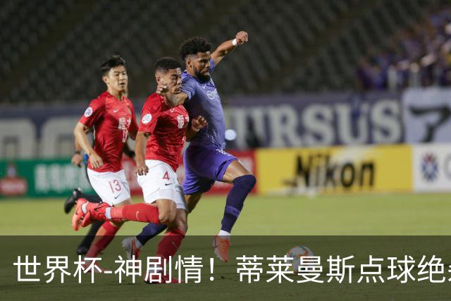 世界杯-神剧情！蒂莱曼斯点球绝杀 比利时加时3-2塞内加尔