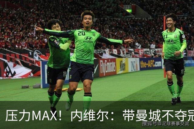 压力MAX！内维尔：带曼城不夺冠就无法接受，兵强马壮马帅得用好