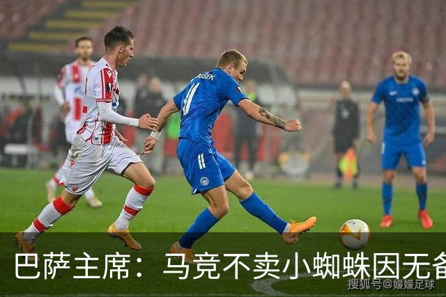 巴萨主席：马竞不卖小蜘蛛因无备选 有些人想挑起事端