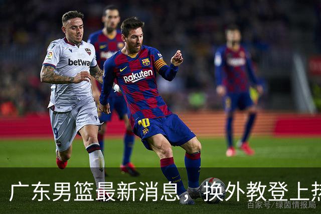 广东男篮最新消息，换外教登上热搜 胡明轩回应网暴 U21奖项大丰收