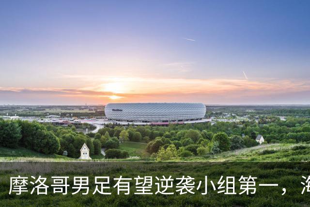 摩洛哥男足有望逆袭小组第一，海地男足提前出局且防守薄弱！