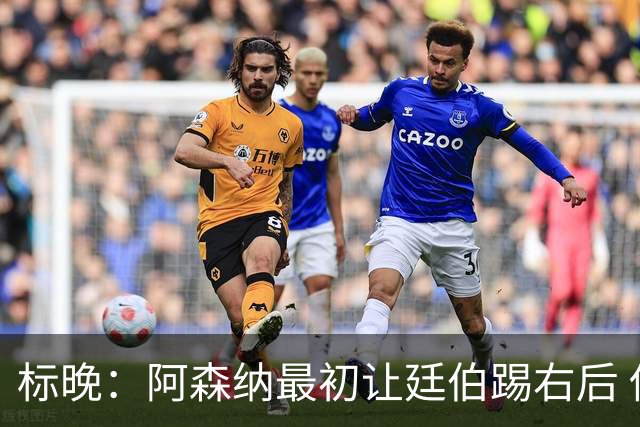 标晚：阿森纳最初让廷伯踢右后 伤愈后力压津琴科