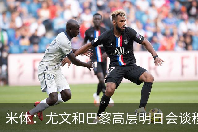 米体：尤文和巴黎高层明日会谈穆阿尼转会 他们还重新联系了苏莱