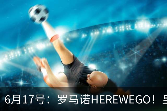 6月17号：罗马诺HEREWEGO！皇马6000万闪击蓝军飞翼，下赛季西甲大结局！